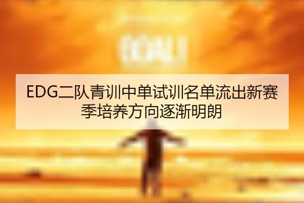 EDG二队青训中单试训名单流出新赛季培养方向逐渐明朗