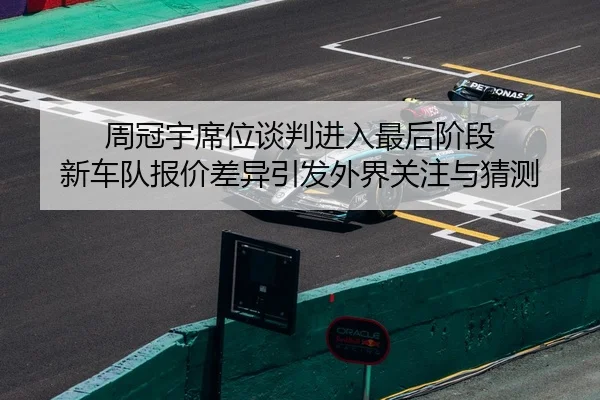 周冠宇席位谈判进入最后阶段 新车队报价差异引发外界关注与猜测 | MILANSPORT